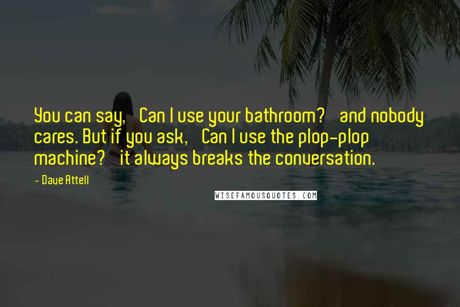 Dave Attell Quotes: You can say, 'Can I use your bathroom?' and nobody cares. But if you ask, 'Can I use the plop-plop machine?' it always breaks the conversation.