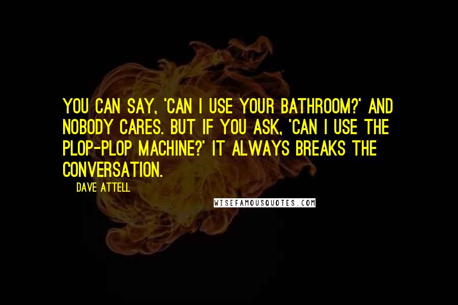 Dave Attell Quotes: You can say, 'Can I use your bathroom?' and nobody cares. But if you ask, 'Can I use the plop-plop machine?' it always breaks the conversation.