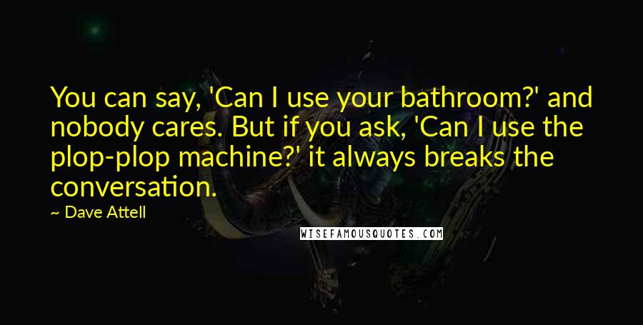 Dave Attell Quotes: You can say, 'Can I use your bathroom?' and nobody cares. But if you ask, 'Can I use the plop-plop machine?' it always breaks the conversation.