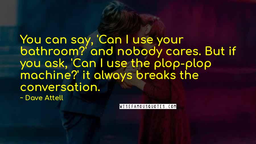 Dave Attell Quotes: You can say, 'Can I use your bathroom?' and nobody cares. But if you ask, 'Can I use the plop-plop machine?' it always breaks the conversation.