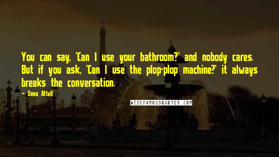 Dave Attell Quotes: You can say, 'Can I use your bathroom?' and nobody cares. But if you ask, 'Can I use the plop-plop machine?' it always breaks the conversation.