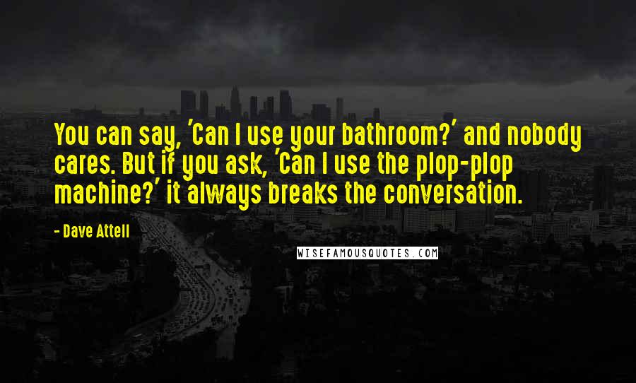 Dave Attell Quotes: You can say, 'Can I use your bathroom?' and nobody cares. But if you ask, 'Can I use the plop-plop machine?' it always breaks the conversation.