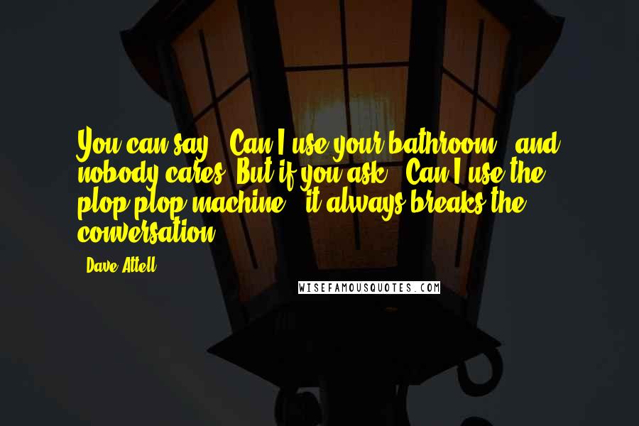 Dave Attell Quotes: You can say, 'Can I use your bathroom?' and nobody cares. But if you ask, 'Can I use the plop-plop machine?' it always breaks the conversation.