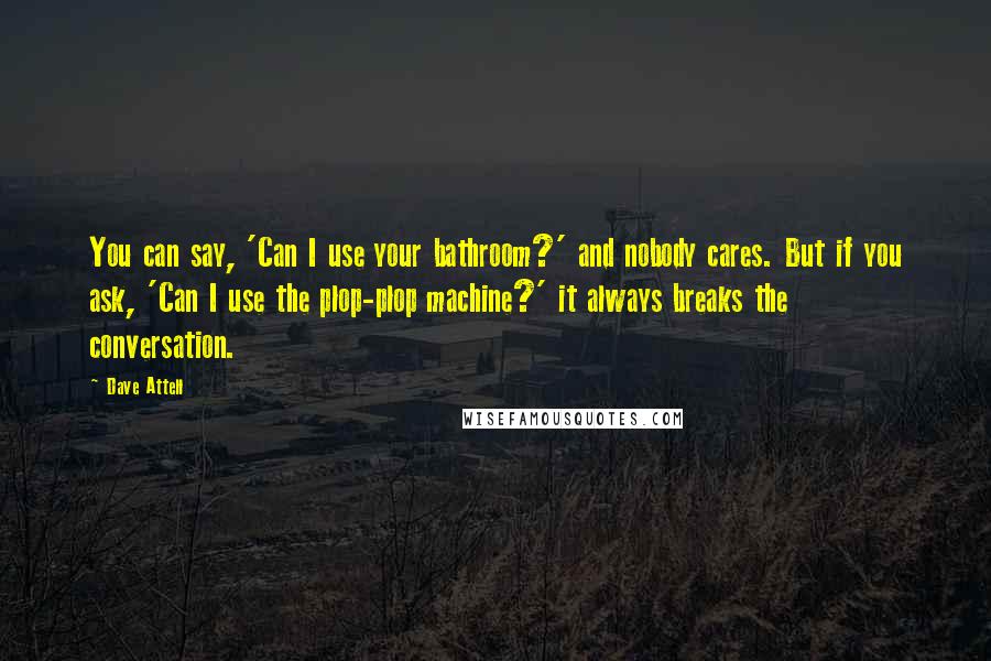 Dave Attell Quotes: You can say, 'Can I use your bathroom?' and nobody cares. But if you ask, 'Can I use the plop-plop machine?' it always breaks the conversation.