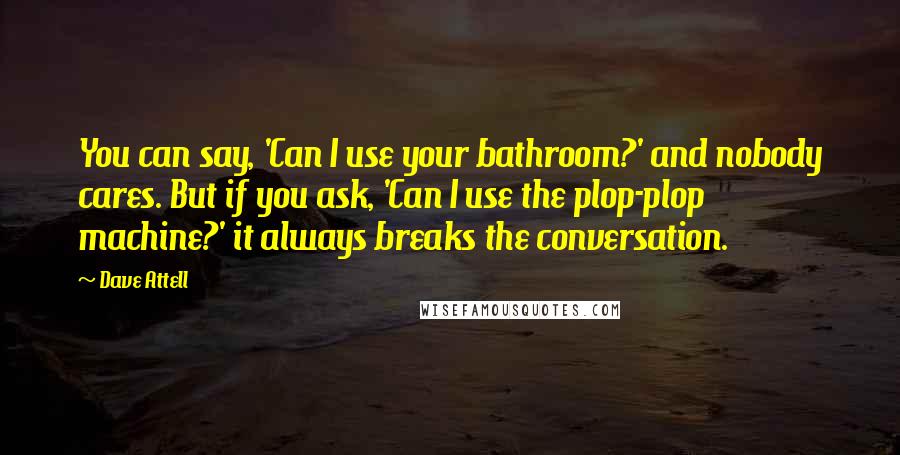 Dave Attell Quotes: You can say, 'Can I use your bathroom?' and nobody cares. But if you ask, 'Can I use the plop-plop machine?' it always breaks the conversation.