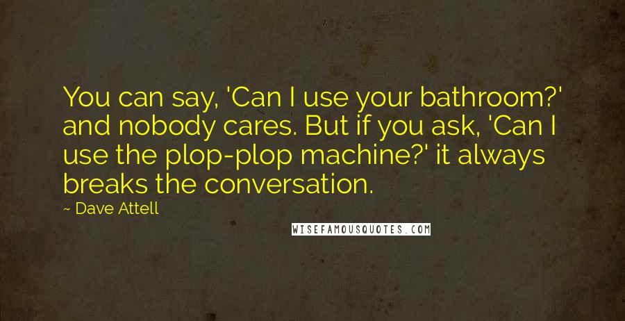 Dave Attell Quotes: You can say, 'Can I use your bathroom?' and nobody cares. But if you ask, 'Can I use the plop-plop machine?' it always breaks the conversation.