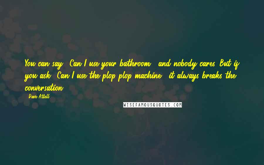 Dave Attell Quotes: You can say, 'Can I use your bathroom?' and nobody cares. But if you ask, 'Can I use the plop-plop machine?' it always breaks the conversation.