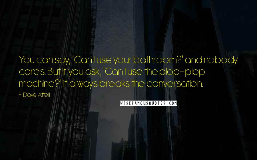 Dave Attell Quotes: You can say, 'Can I use your bathroom?' and nobody cares. But if you ask, 'Can I use the plop-plop machine?' it always breaks the conversation.