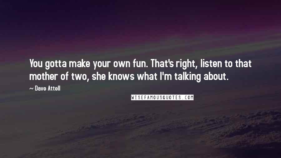 Dave Attell Quotes: You gotta make your own fun. That's right, listen to that mother of two, she knows what I'm talking about.