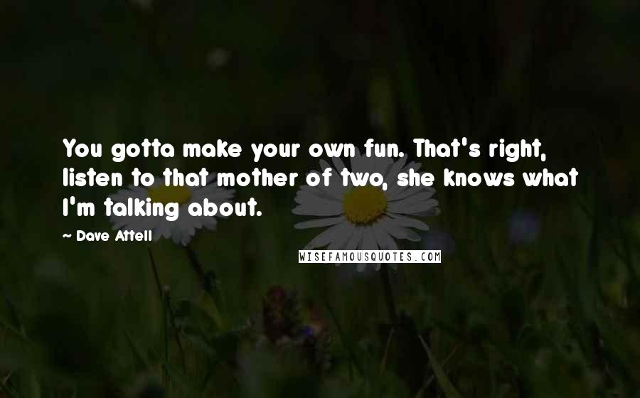 Dave Attell Quotes: You gotta make your own fun. That's right, listen to that mother of two, she knows what I'm talking about.