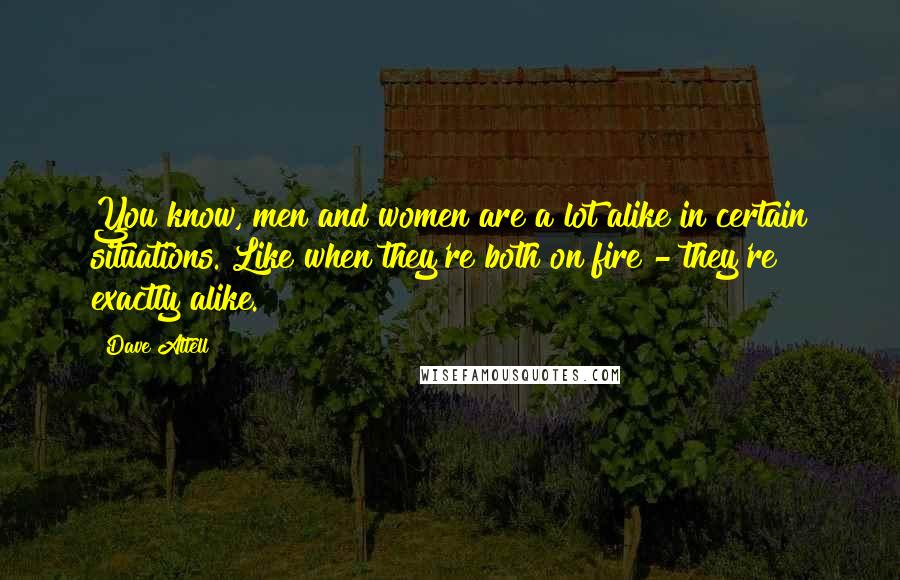 Dave Attell Quotes: You know, men and women are a lot alike in certain situations. Like when they're both on fire - they're exactly alike.