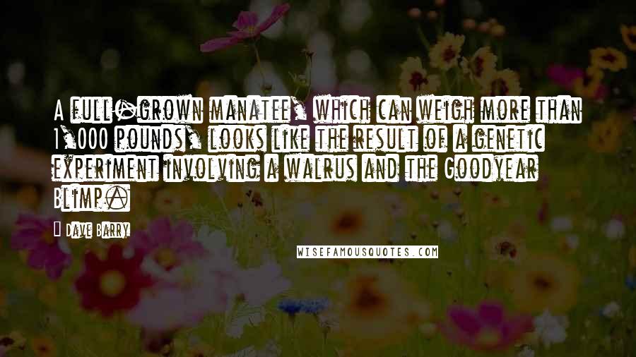 Dave Barry Quotes: A full-grown manatee, which can weigh more than 1,000 pounds, looks like the result of a genetic experiment involving a walrus and the Goodyear Blimp.