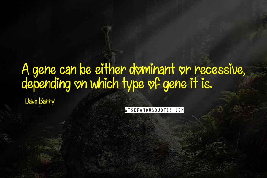 Dave Barry Quotes: A gene can be either dominant or recessive, depending on which type of gene it is.