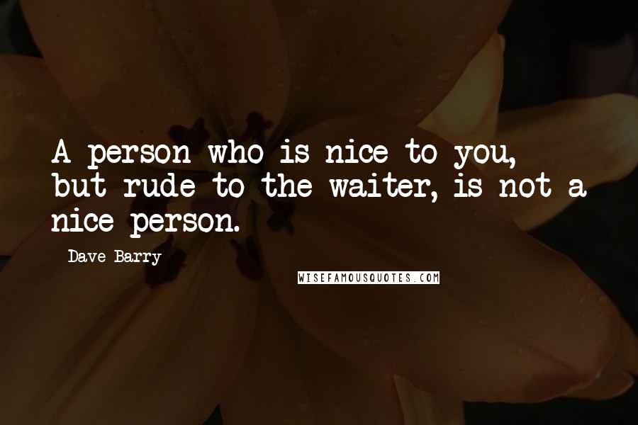 Dave Barry Quotes: A person who is nice to you, but rude to the waiter, is not a nice person.