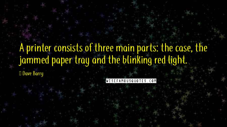 Dave Barry Quotes: A printer consists of three main parts: the case, the jammed paper tray and the blinking red light.