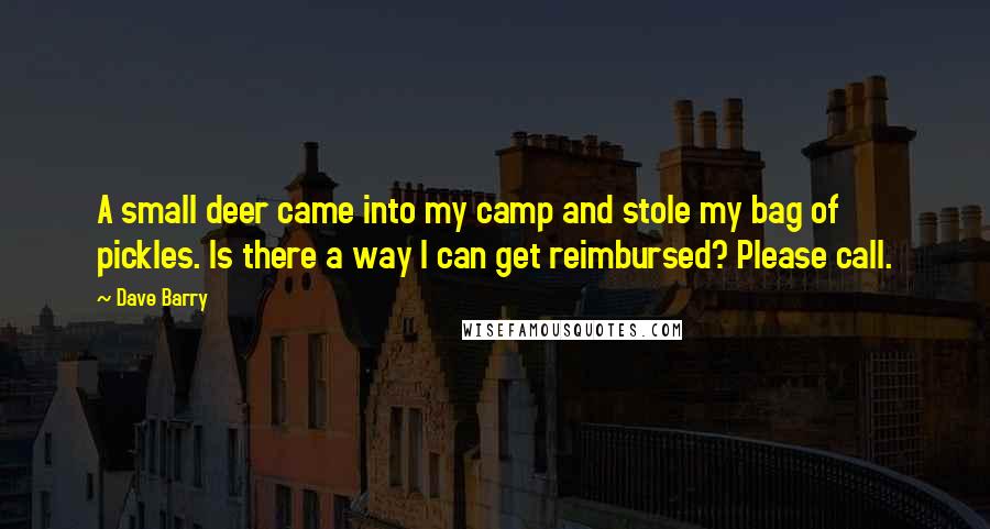 Dave Barry Quotes: A small deer came into my camp and stole my bag of pickles. Is there a way I can get reimbursed? Please call.