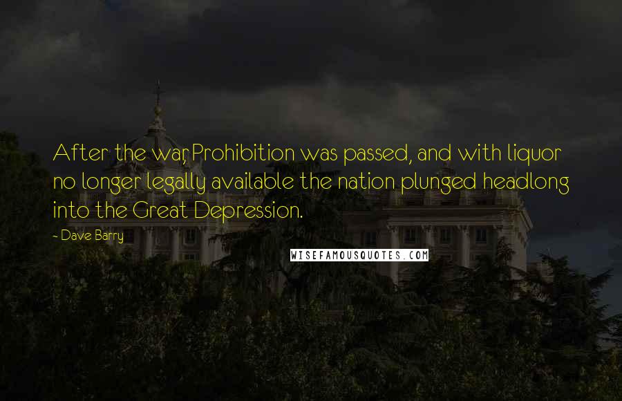 Dave Barry Quotes: After the war, Prohibition was passed, and with liquor no longer legally available the nation plunged headlong into the Great Depression.