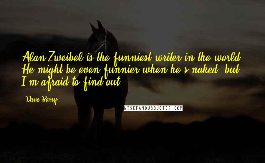 Dave Barry Quotes: Alan Zweibel is the funniest writer in the world. He might be even funnier when he's naked, but I'm afraid to find out.