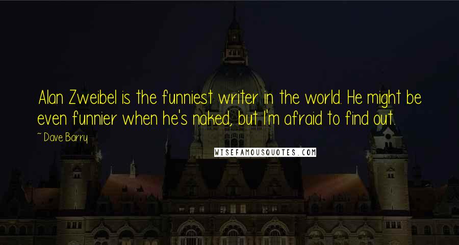 Dave Barry Quotes: Alan Zweibel is the funniest writer in the world. He might be even funnier when he's naked, but I'm afraid to find out.