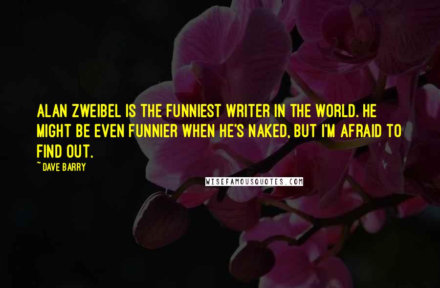 Dave Barry Quotes: Alan Zweibel is the funniest writer in the world. He might be even funnier when he's naked, but I'm afraid to find out.