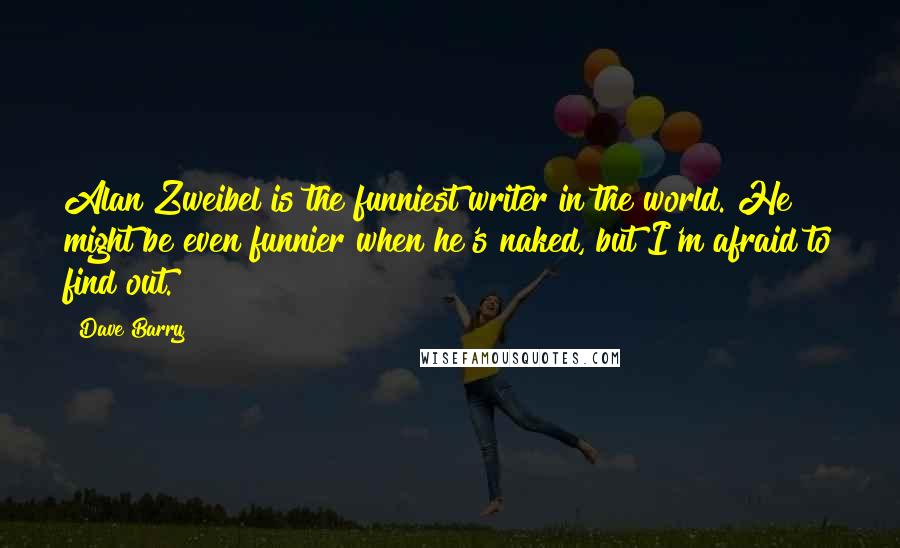 Dave Barry Quotes: Alan Zweibel is the funniest writer in the world. He might be even funnier when he's naked, but I'm afraid to find out.