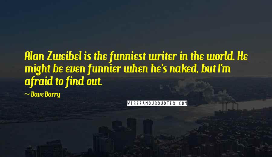 Dave Barry Quotes: Alan Zweibel is the funniest writer in the world. He might be even funnier when he's naked, but I'm afraid to find out.