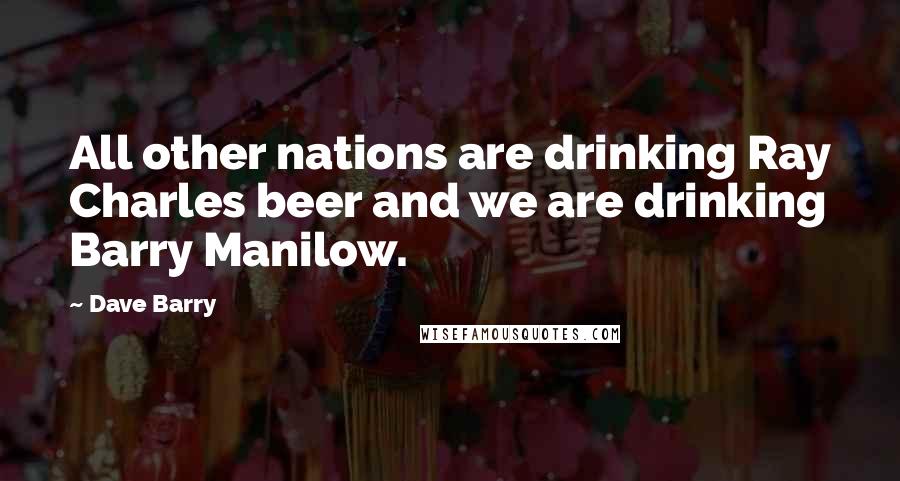 Dave Barry Quotes: All other nations are drinking Ray Charles beer and we are drinking Barry Manilow.