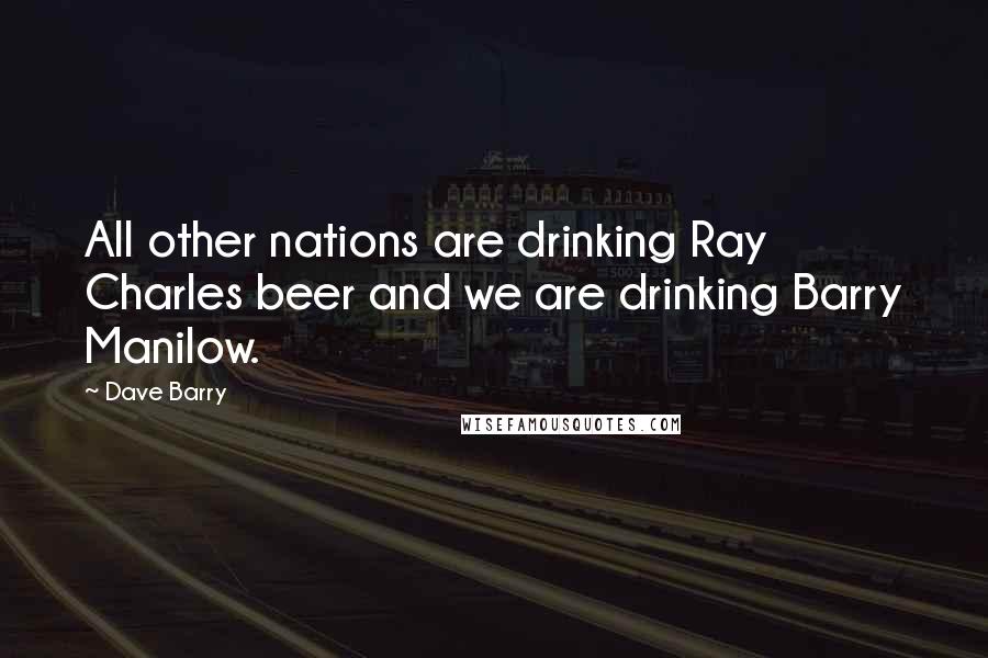 Dave Barry Quotes: All other nations are drinking Ray Charles beer and we are drinking Barry Manilow.