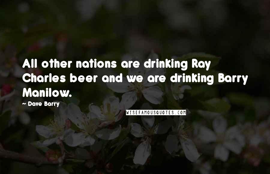 Dave Barry Quotes: All other nations are drinking Ray Charles beer and we are drinking Barry Manilow.