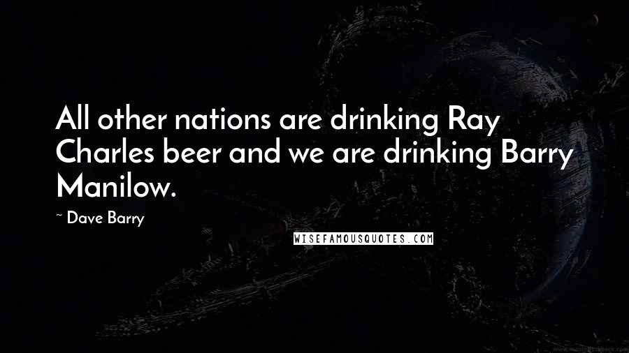 Dave Barry Quotes: All other nations are drinking Ray Charles beer and we are drinking Barry Manilow.