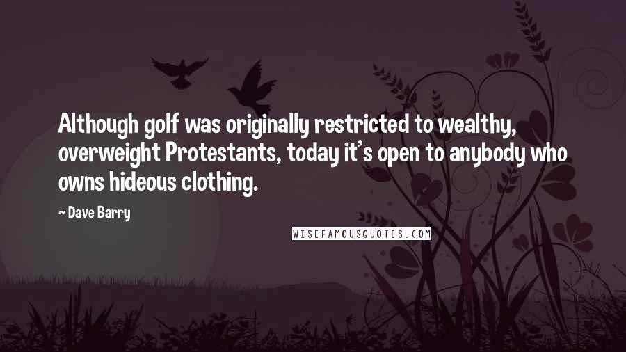 Dave Barry Quotes: Although golf was originally restricted to wealthy, overweight Protestants, today it's open to anybody who owns hideous clothing.