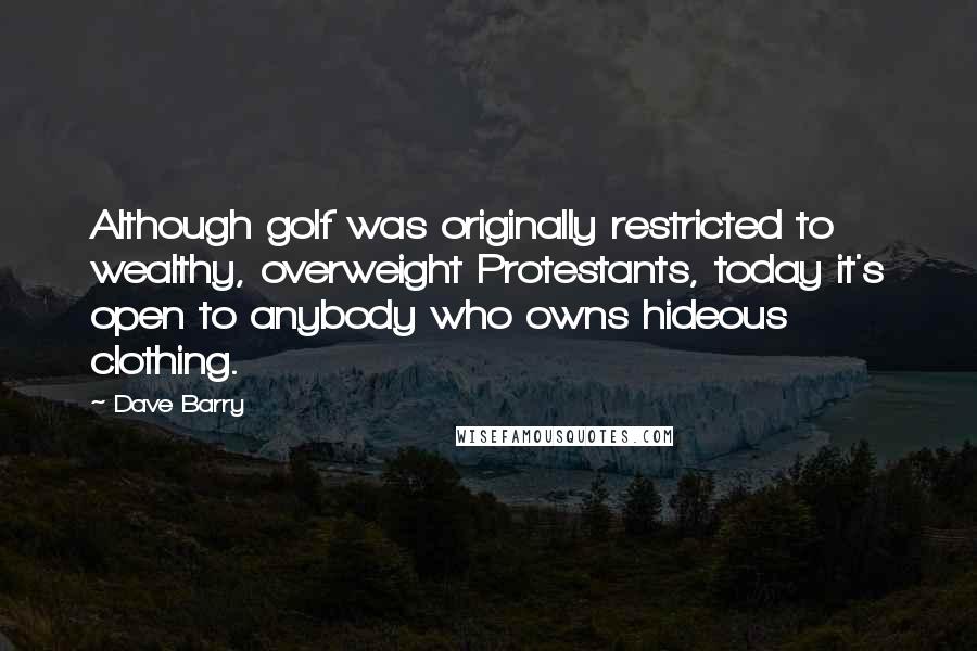 Dave Barry Quotes: Although golf was originally restricted to wealthy, overweight Protestants, today it's open to anybody who owns hideous clothing.