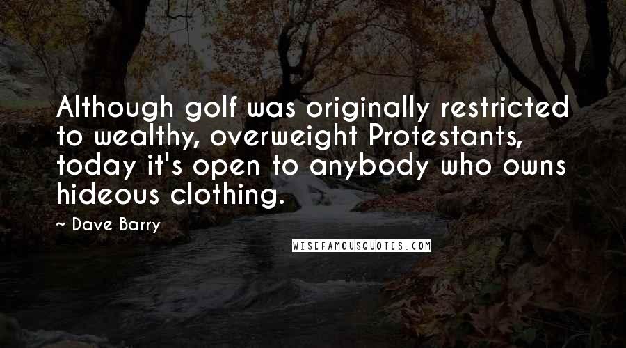 Dave Barry Quotes: Although golf was originally restricted to wealthy, overweight Protestants, today it's open to anybody who owns hideous clothing.