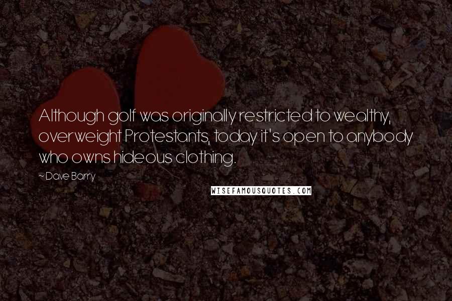 Dave Barry Quotes: Although golf was originally restricted to wealthy, overweight Protestants, today it's open to anybody who owns hideous clothing.