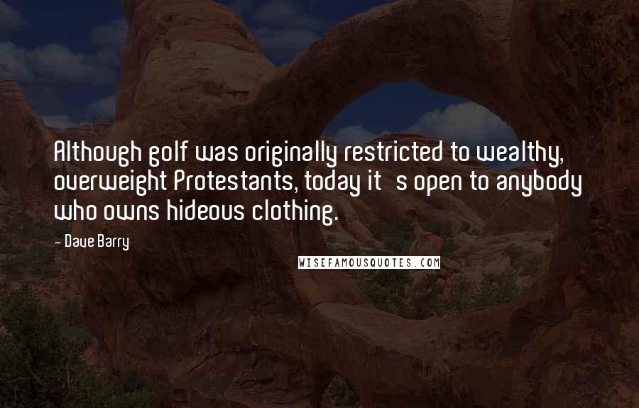 Dave Barry Quotes: Although golf was originally restricted to wealthy, overweight Protestants, today it's open to anybody who owns hideous clothing.