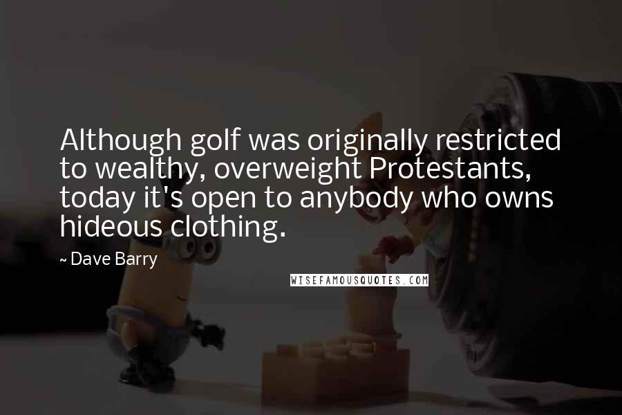 Dave Barry Quotes: Although golf was originally restricted to wealthy, overweight Protestants, today it's open to anybody who owns hideous clothing.