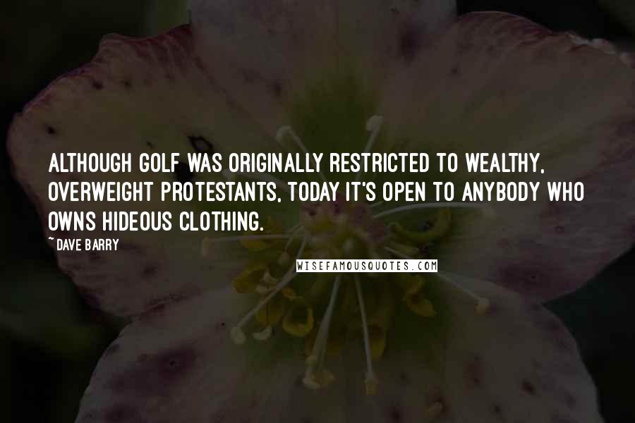 Dave Barry Quotes: Although golf was originally restricted to wealthy, overweight Protestants, today it's open to anybody who owns hideous clothing.