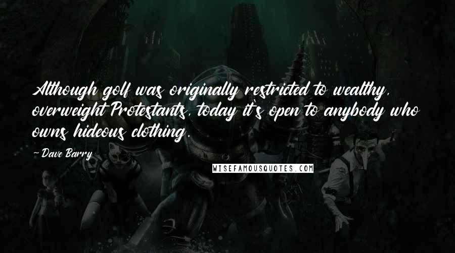 Dave Barry Quotes: Although golf was originally restricted to wealthy, overweight Protestants, today it's open to anybody who owns hideous clothing.