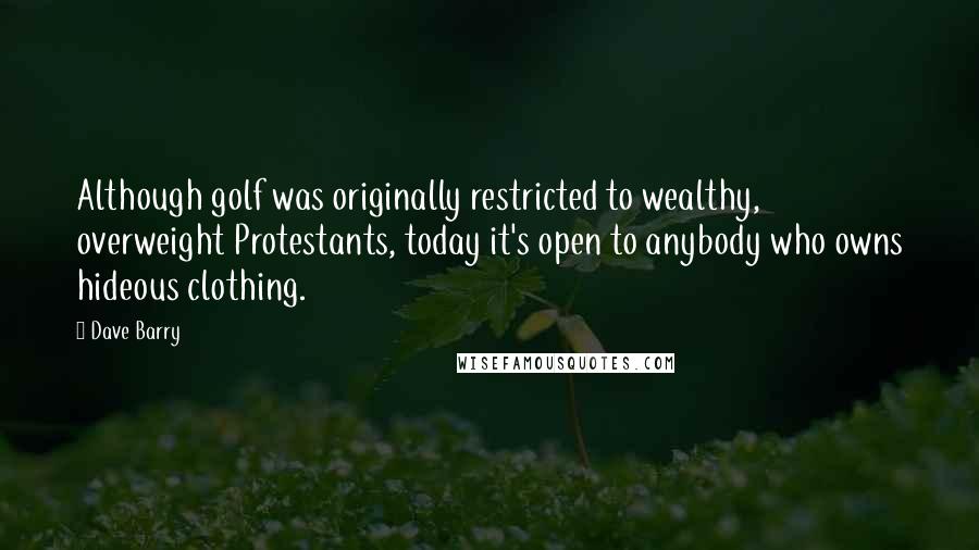 Dave Barry Quotes: Although golf was originally restricted to wealthy, overweight Protestants, today it's open to anybody who owns hideous clothing.