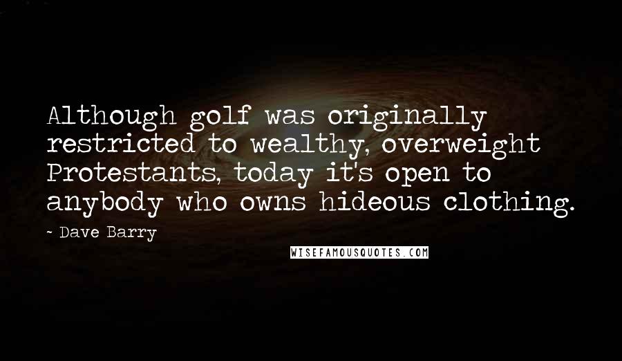 Dave Barry Quotes: Although golf was originally restricted to wealthy, overweight Protestants, today it's open to anybody who owns hideous clothing.