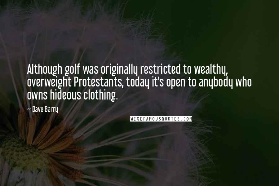 Dave Barry Quotes: Although golf was originally restricted to wealthy, overweight Protestants, today it's open to anybody who owns hideous clothing.