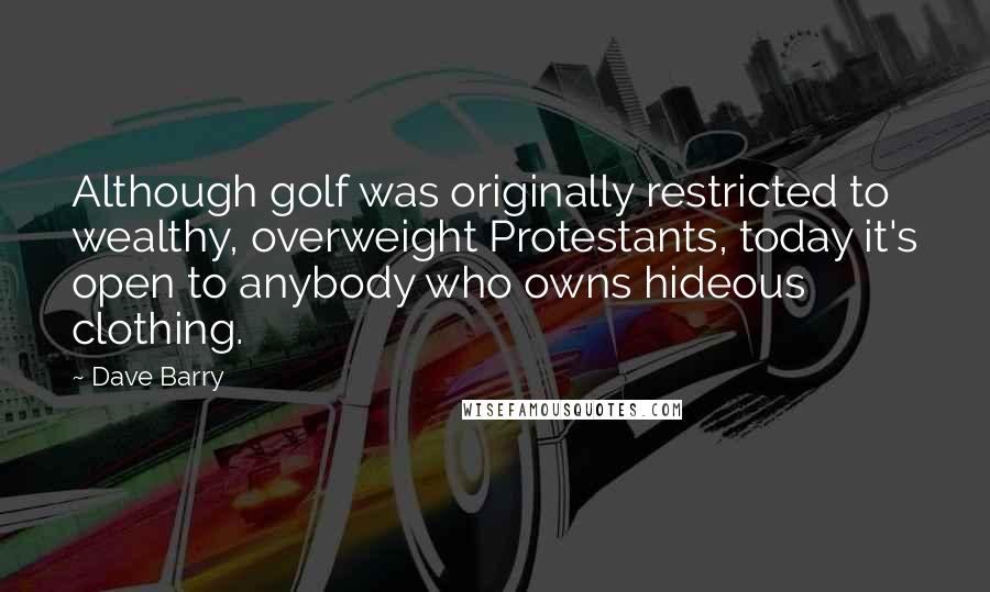 Dave Barry Quotes: Although golf was originally restricted to wealthy, overweight Protestants, today it's open to anybody who owns hideous clothing.