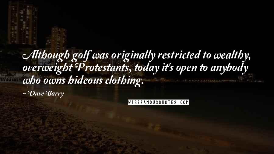 Dave Barry Quotes: Although golf was originally restricted to wealthy, overweight Protestants, today it's open to anybody who owns hideous clothing.