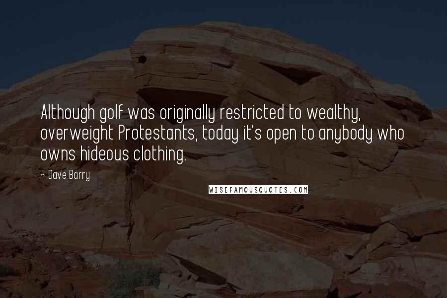 Dave Barry Quotes: Although golf was originally restricted to wealthy, overweight Protestants, today it's open to anybody who owns hideous clothing.