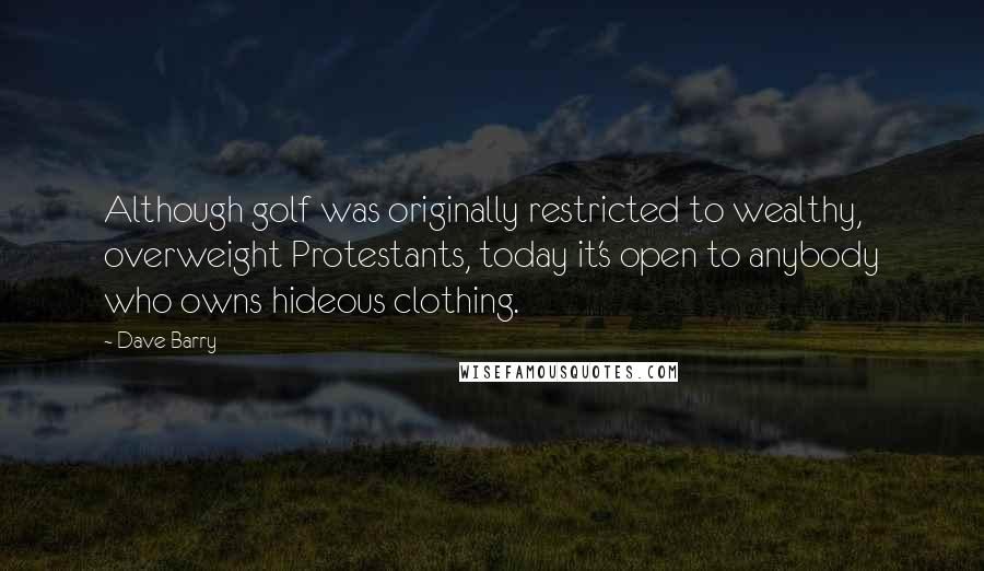 Dave Barry Quotes: Although golf was originally restricted to wealthy, overweight Protestants, today it's open to anybody who owns hideous clothing.