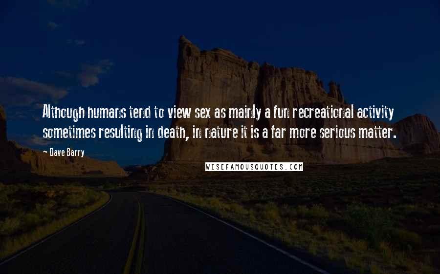 Dave Barry Quotes: Although humans tend to view sex as mainly a fun recreational activity sometimes resulting in death, in nature it is a far more serious matter.