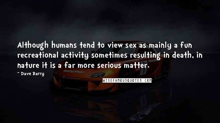 Dave Barry Quotes: Although humans tend to view sex as mainly a fun recreational activity sometimes resulting in death, in nature it is a far more serious matter.