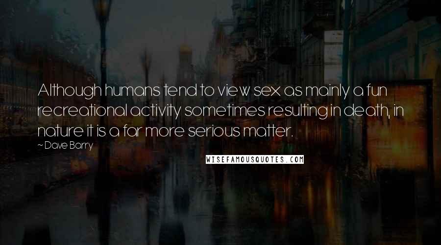 Dave Barry Quotes: Although humans tend to view sex as mainly a fun recreational activity sometimes resulting in death, in nature it is a far more serious matter.