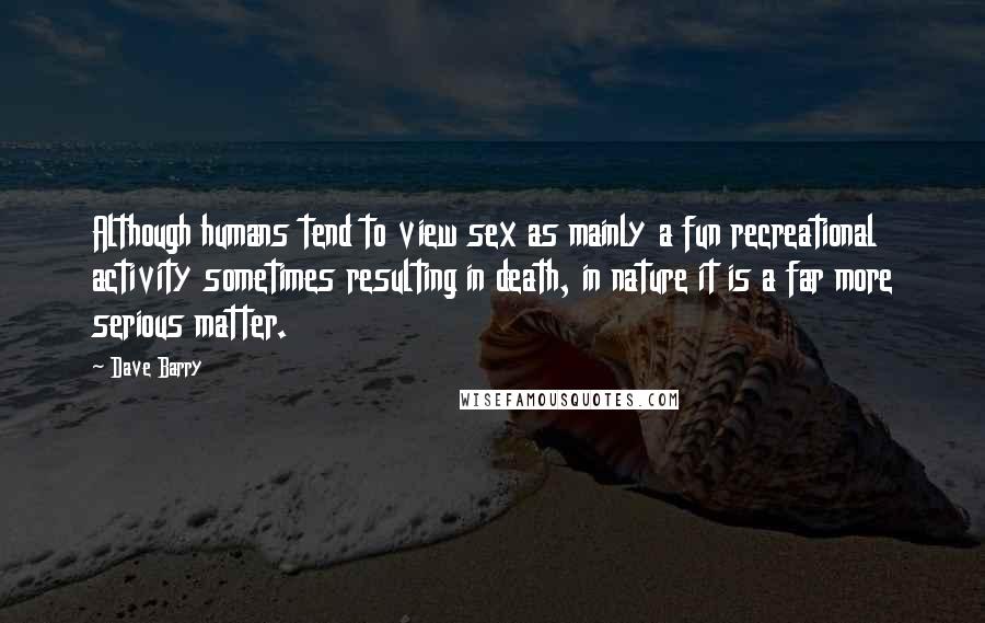 Dave Barry Quotes: Although humans tend to view sex as mainly a fun recreational activity sometimes resulting in death, in nature it is a far more serious matter.