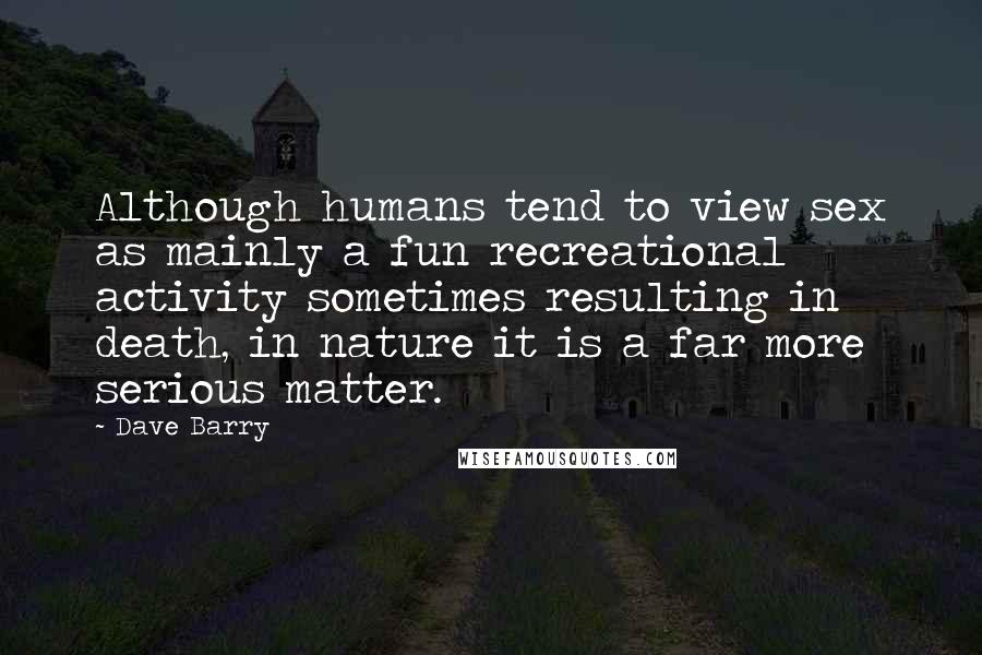 Dave Barry Quotes: Although humans tend to view sex as mainly a fun recreational activity sometimes resulting in death, in nature it is a far more serious matter.